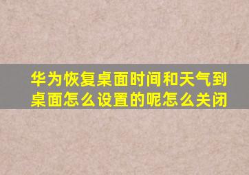 华为恢复桌面时间和天气到桌面怎么设置的呢怎么关闭