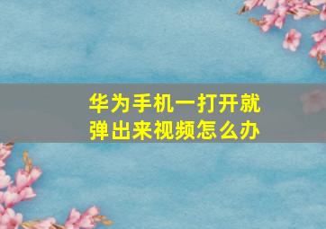 华为手机一打开就弹出来视频怎么办