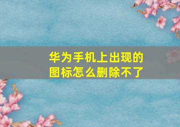 华为手机上出现的图标怎么删除不了