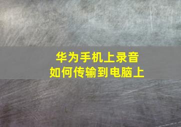 华为手机上录音如何传输到电脑上