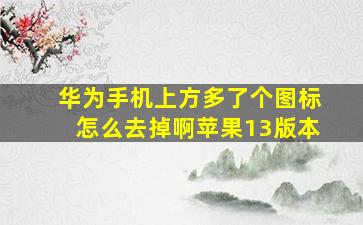 华为手机上方多了个图标怎么去掉啊苹果13版本