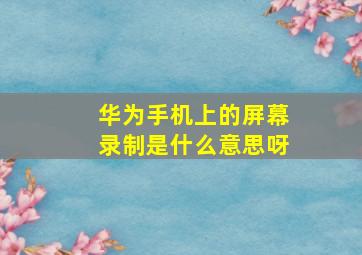 华为手机上的屏幕录制是什么意思呀