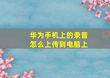 华为手机上的录音怎么上传到电脑上