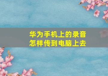 华为手机上的录音怎样传到电脑上去