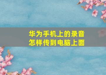 华为手机上的录音怎样传到电脑上面