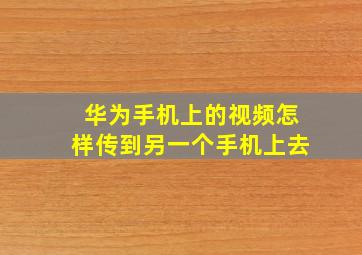 华为手机上的视频怎样传到另一个手机上去