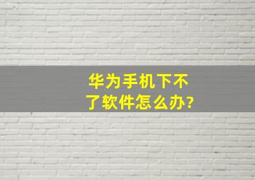 华为手机下不了软件怎么办?