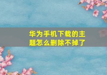 华为手机下载的主题怎么删除不掉了