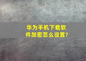 华为手机下载软件加密怎么设置?