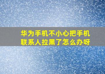 华为手机不小心把手机联系人拉黑了怎么办呀