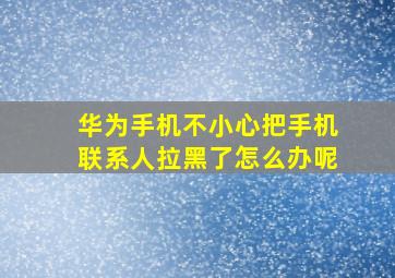 华为手机不小心把手机联系人拉黑了怎么办呢