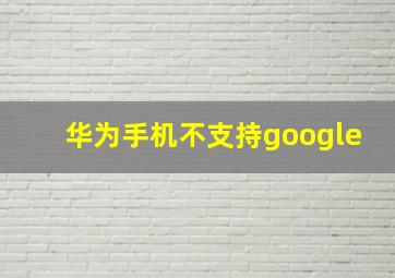 华为手机不支持google