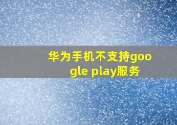 华为手机不支持google play服务