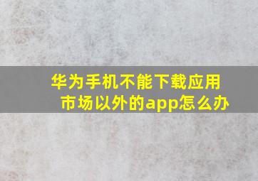 华为手机不能下载应用市场以外的app怎么办