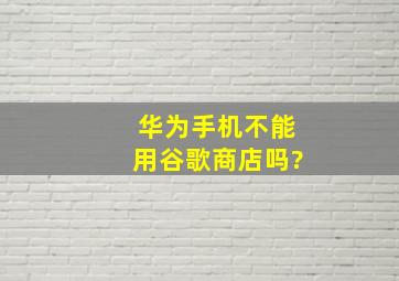 华为手机不能用谷歌商店吗?