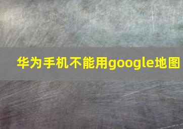 华为手机不能用google地图