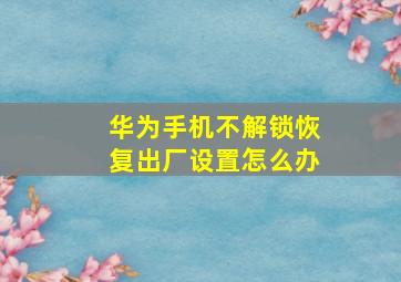 华为手机不解锁恢复出厂设置怎么办