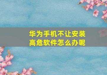 华为手机不让安装高危软件怎么办呢