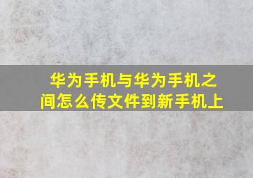 华为手机与华为手机之间怎么传文件到新手机上