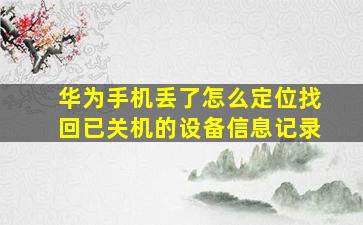 华为手机丢了怎么定位找回已关机的设备信息记录