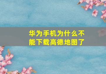 华为手机为什么不能下载高德地图了