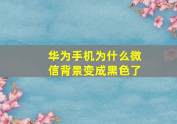 华为手机为什么微信背景变成黑色了