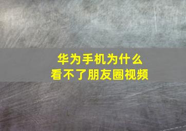 华为手机为什么看不了朋友圈视频