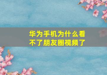 华为手机为什么看不了朋友圈视频了