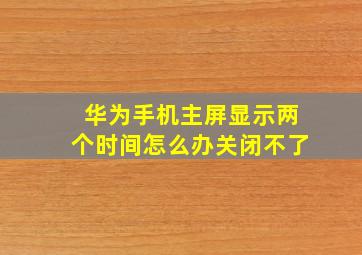 华为手机主屏显示两个时间怎么办关闭不了