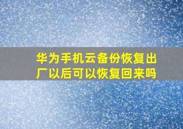 华为手机云备份恢复出厂以后可以恢复回来吗