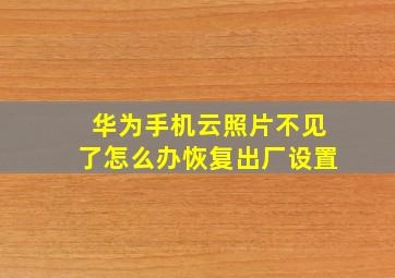 华为手机云照片不见了怎么办恢复出厂设置