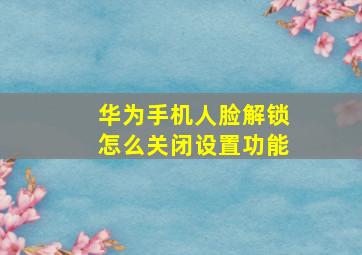 华为手机人脸解锁怎么关闭设置功能