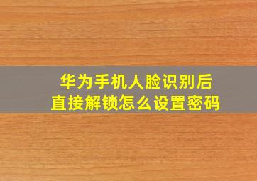 华为手机人脸识别后直接解锁怎么设置密码