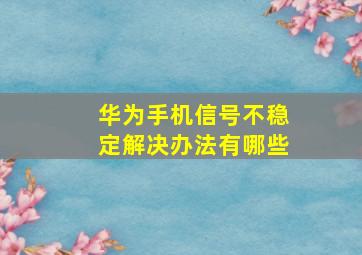 华为手机信号不稳定解决办法有哪些