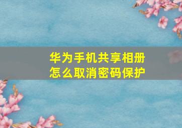 华为手机共享相册怎么取消密码保护