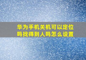 华为手机关机可以定位吗找得到人吗怎么设置