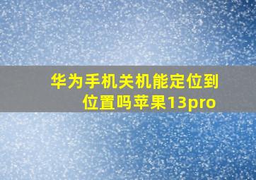 华为手机关机能定位到位置吗苹果13pro