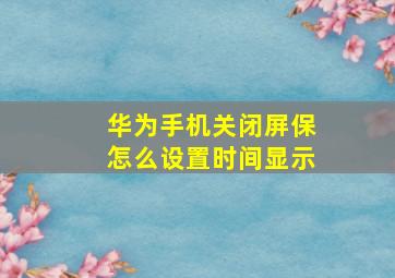 华为手机关闭屏保怎么设置时间显示