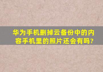 华为手机删掉云备份中的内容手机里的照片还会有吗?