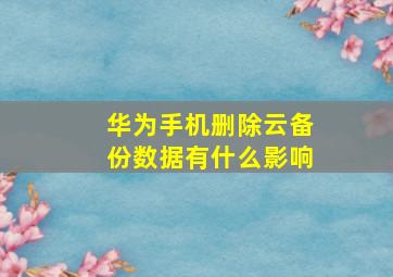 华为手机删除云备份数据有什么影响