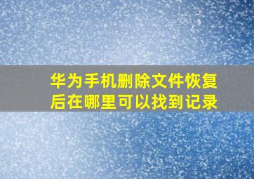 华为手机删除文件恢复后在哪里可以找到记录