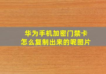 华为手机加密门禁卡怎么复制出来的呢图片