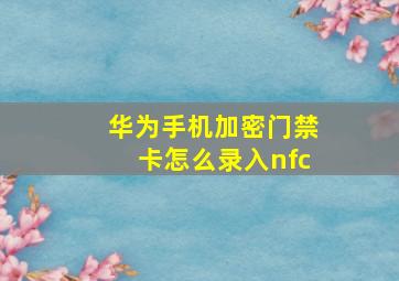 华为手机加密门禁卡怎么录入nfc