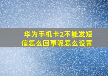 华为手机卡2不能发短信怎么回事呢怎么设置