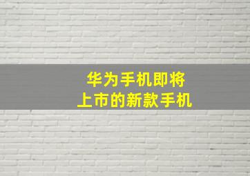 华为手机即将上市的新款手机