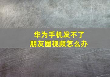 华为手机发不了朋友圈视频怎么办