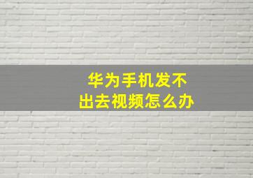 华为手机发不出去视频怎么办