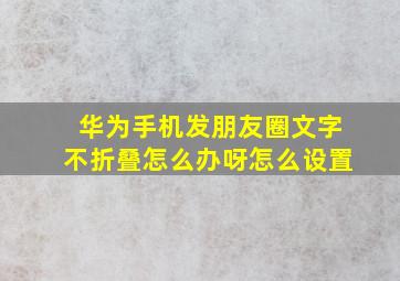 华为手机发朋友圈文字不折叠怎么办呀怎么设置