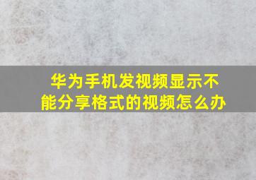 华为手机发视频显示不能分享格式的视频怎么办