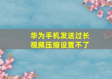 华为手机发送过长视频压缩设置不了